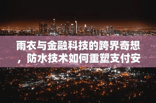 雨衣与金融科技的跨界奇想，防水技术如何重塑支付安全？