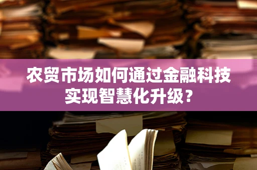 农贸市场如何通过金融科技实现智慧化升级？