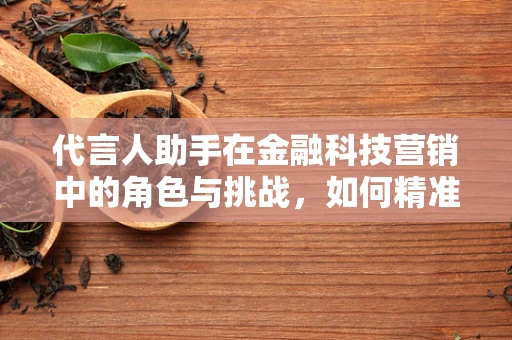 代言人助手在金融科技营销中的角色与挑战，如何精准赋能品牌传播？
