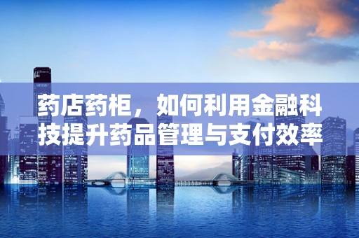 药店药柜，如何利用金融科技提升药品管理与支付效率？