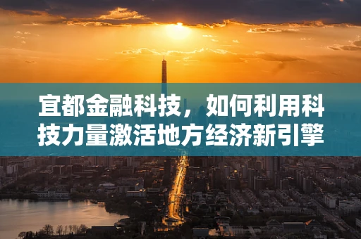 宜都金融科技，如何利用科技力量激活地方经济新引擎？