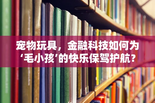 宠物玩具，金融科技如何为‘毛小孩’的快乐保驾护航？
