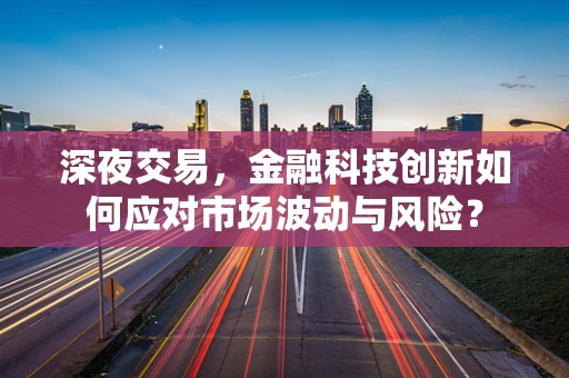 深夜交易，金融科技创新如何应对市场波动与风险？