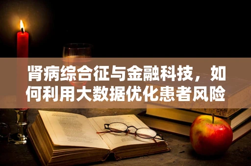 肾病综合征与金融科技，如何利用大数据优化患者风险管理？