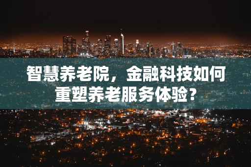 智慧养老院，金融科技如何重塑养老服务体验？