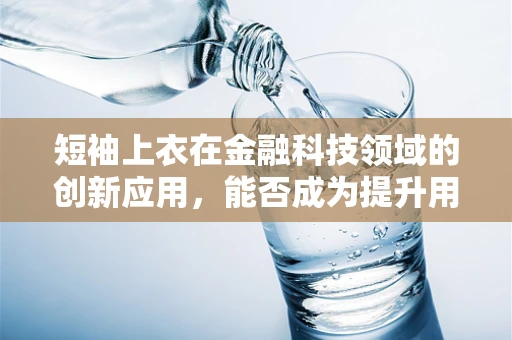 短袖上衣在金融科技领域的创新应用，能否成为提升用户体验的新风尚？