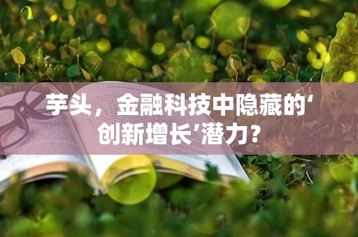 芋头，金融科技中隐藏的‘创新增长’潜力？