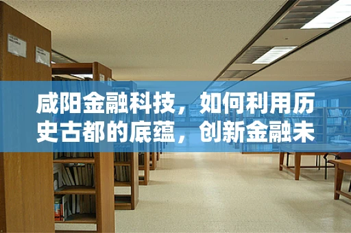 咸阳金融科技，如何利用历史古都的底蕴，创新金融未来？