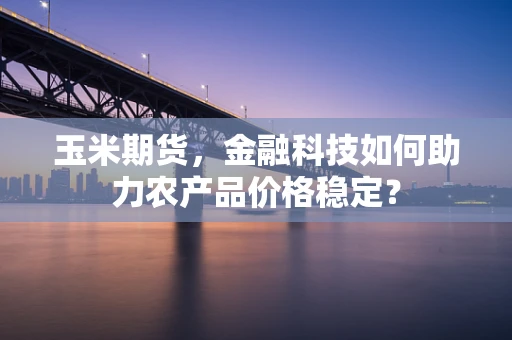 玉米期货，金融科技如何助力农产品价格稳定？