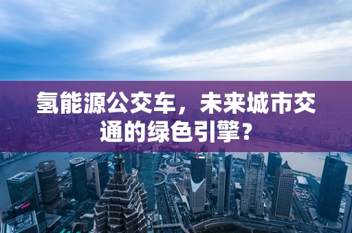 氢能源公交车，未来城市交通的绿色引擎？