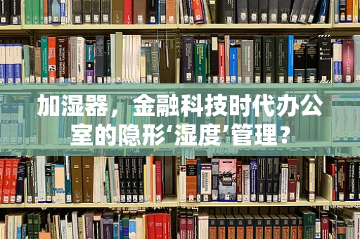 加湿器，金融科技时代办公室的隐形‘湿度’管理？