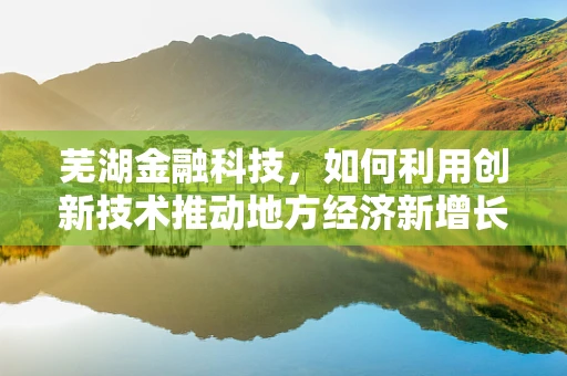 芜湖金融科技，如何利用创新技术推动地方经济新增长？