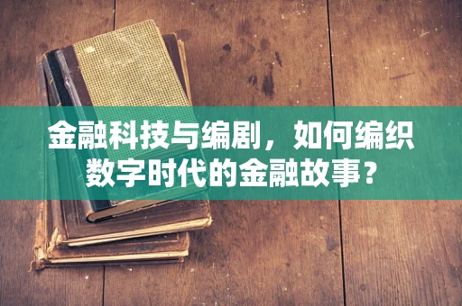 金融科技与编剧，如何编织数字时代的金融故事？
