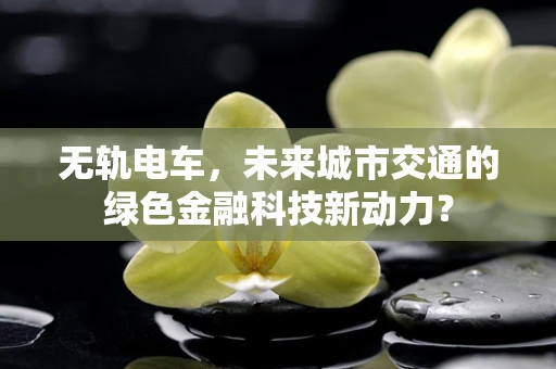 无轨电车，未来城市交通的绿色金融科技新动力？