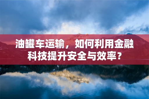 油罐车运输，如何利用金融科技提升安全与效率？