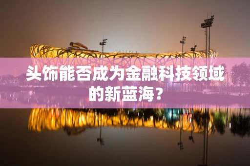 头饰能否成为金融科技领域的新蓝海？