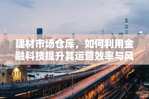 建材市场仓库，如何利用金融科技提升其运营效率与风险管理？