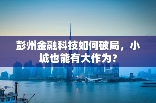 彭州金融科技如何破局，小城也能有大作为？