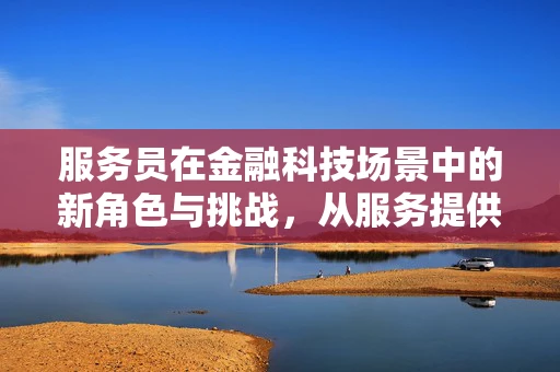 服务员在金融科技场景中的新角色与挑战，从服务提供者到智能顾问的转型