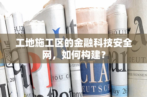 工地施工区的金融科技安全网，如何构建？