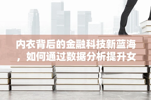 内衣背后的金融科技新蓝海，如何通过数据分析提升女性消费体验？