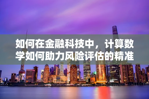 如何在金融科技中，计算数学如何助力风险评估的精准度？