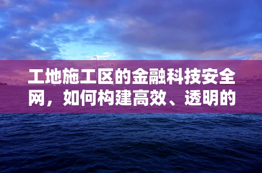 工地施工区的金融科技安全网，如何构建高效、透明的资金监管体系？