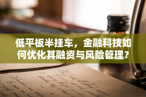 低平板半挂车，金融科技如何优化其融资与风险管理？