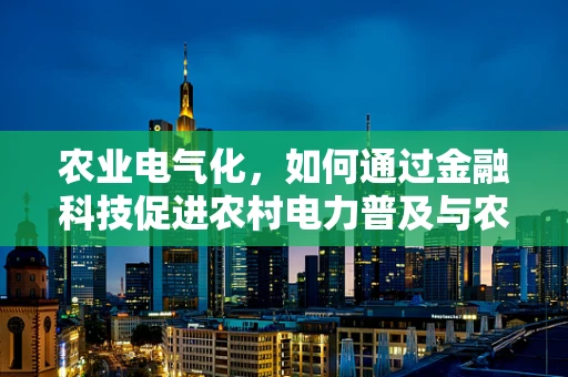 农业电气化，如何通过金融科技促进农村电力普及与农业现代化？
