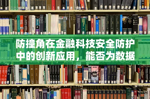 防撞角在金融科技安全防护中的创新应用，能否为数据安全筑起隐形盾牌？