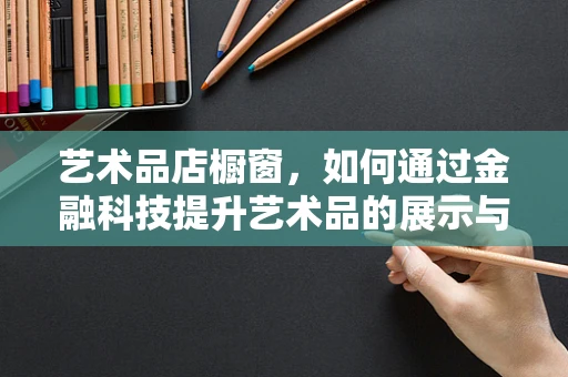 艺术品店橱窗，如何通过金融科技提升艺术品的展示与交易价值？