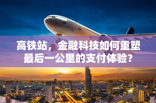 高铁站，金融科技如何重塑最后一公里的支付体验？