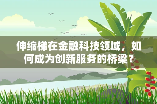 伸缩梯在金融科技领域，如何成为创新服务的桥梁？