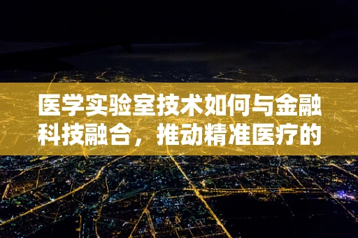 医学实验室技术如何与金融科技融合，推动精准医疗的未来？