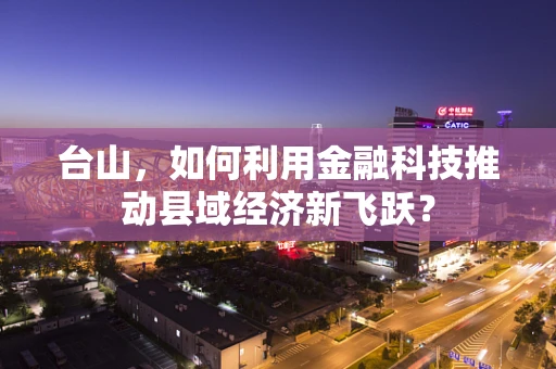 台山，如何利用金融科技推动县域经济新飞跃？