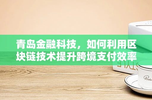 青岛金融科技，如何利用区块链技术提升跨境支付效率？