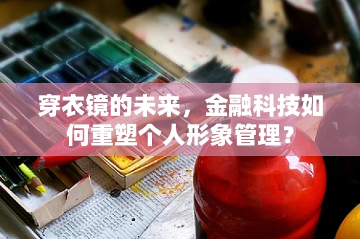 穿衣镜的未来，金融科技如何重塑个人形象管理？