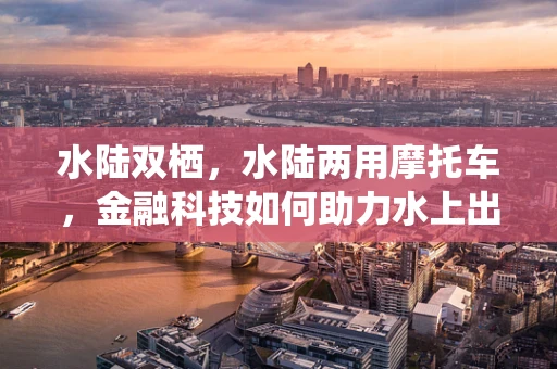 水陆双栖，水陆两用摩托车，金融科技如何助力水上出行新蓝海？