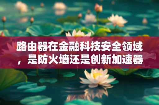 路由器在金融科技安全领域，是防火墙还是创新加速器？