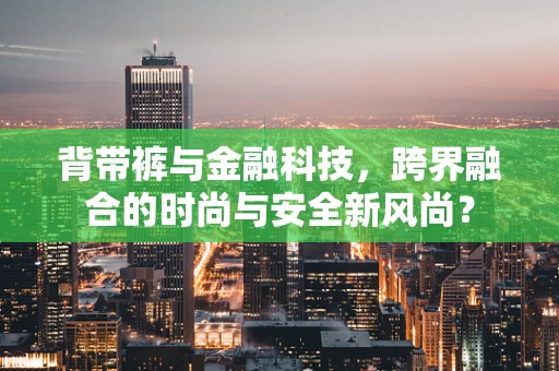 背带裤与金融科技，跨界融合的时尚与安全新风尚？