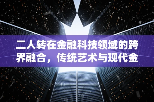 二人转在金融科技领域的跨界融合，传统艺术与现代金融的碰撞火花