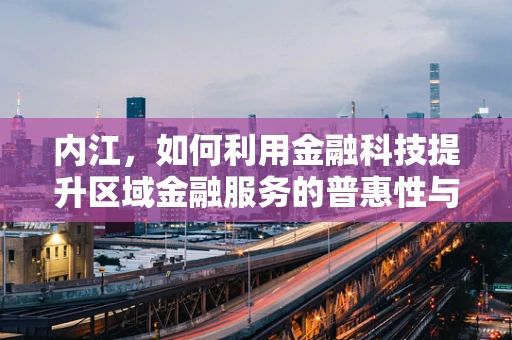 内江，如何利用金融科技提升区域金融服务的普惠性与效率？
