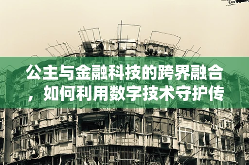 公主与金融科技的跨界融合，如何利用数字技术守护传统文化的瑰宝？