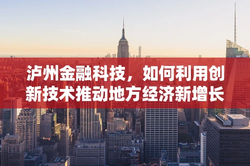 泸州金融科技，如何利用创新技术推动地方经济新增长？