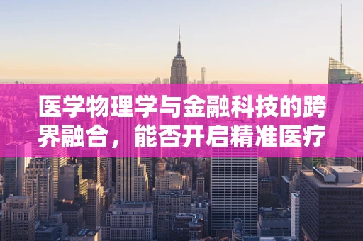 医学物理学与金融科技的跨界融合，能否开启精准医疗的新纪元？