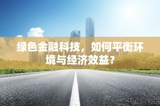 绿色金融科技，如何平衡环境与经济效益？