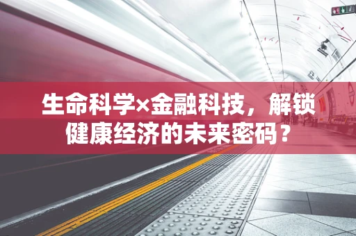 生命科学×金融科技，解锁健康经济的未来密码？