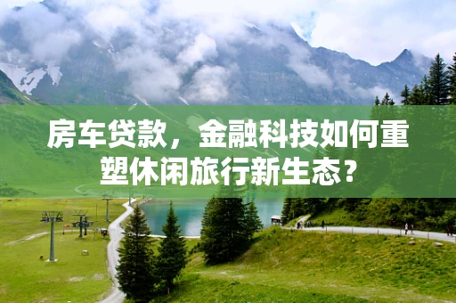 房车贷款，金融科技如何重塑休闲旅行新生态？