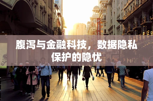 腹泻与金融科技，数据隐私保护的隐忧