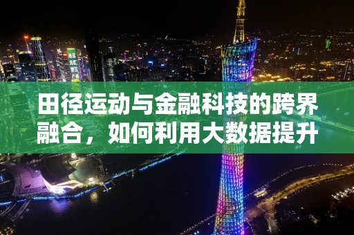 田径运动与金融科技的跨界融合，如何利用大数据提升运动员表现？